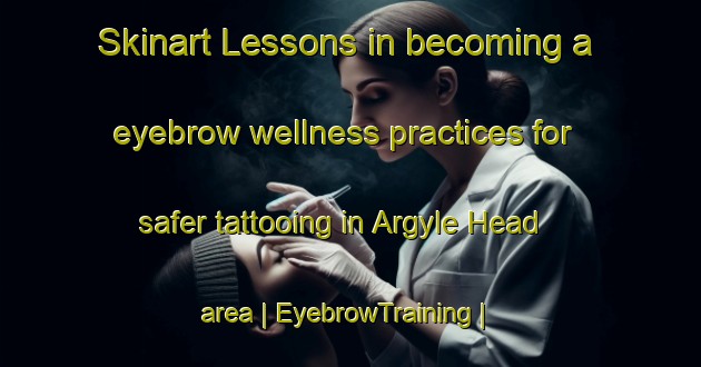 Skinart Lessons in becoming a eyebrow wellness practices for safer tattooing in Argyle Head area | EyebrowTraining | EyebrowClasses | SkinartTraining-Canada